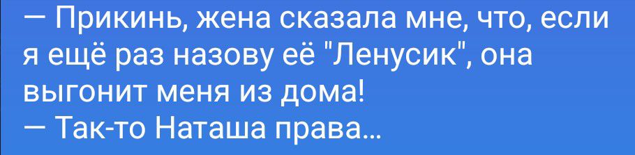 — Прикинь, жена сказала мне, что, если я ещё раз назову её 