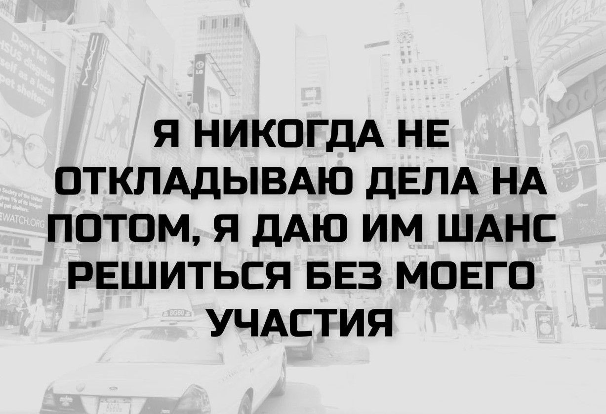 Я НИКОГДА НЕ ОТКЛАДЫВАЮ ДЕЛА НА ПОТОМ, Я ДАЮ ИМ ШАНС РЕШИТЬСЯ БЕЗ МОЕГО УЧАСТИЯ