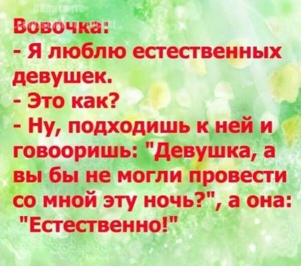 Вовочка: - Я люблю естественных девушек. - Это как? - Ну, подходишь к ней и говооришь: 