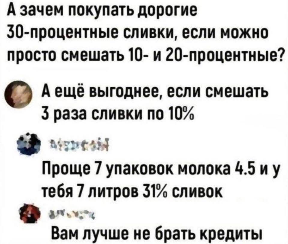 А зачем покупать дорогие 30-процентные сливки, если можно просто смешать 10- и 20-процентные? А ещё выгоднее, если смешать 3 раза сливки по 10% Проще 7 упаковок молока 4.5 и у тебя 7 литров 31% сливок Вам лучше не брать кредиты
