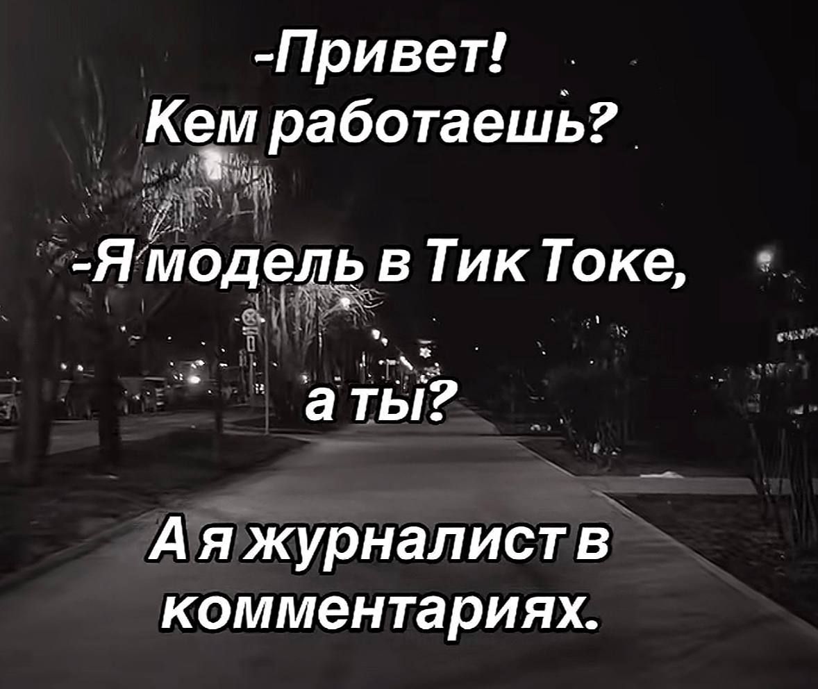 -Привет! Кем работаешь? -Я модель в Тик Токе, а ты? А я журналист в комментариях.