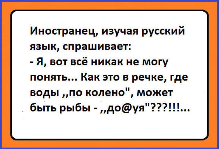 Иностранец, изучая русский язык, спрашивает: - Я, вот всё никак не могу понять... Как это в речке, где воды „по колено