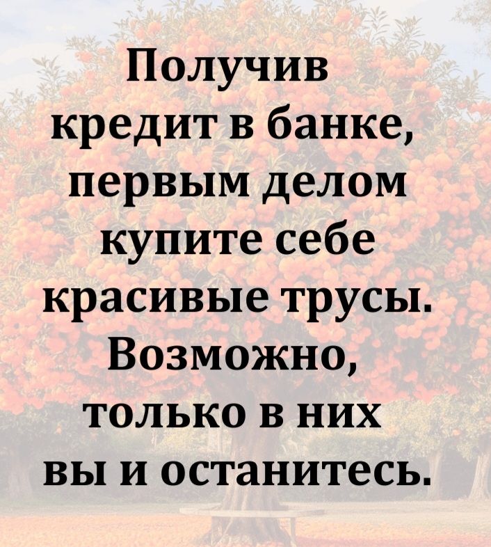 Получив кредит в банке, первым делом купите себе красивые трусы. Возможно, только в них вы и останетесь.