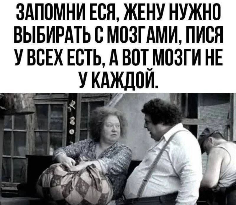 ЗАПОМНИ ЕСЯ, ЖЕНУ НУЖНО ВЫБИРАТЬ С МОЗГАМИ, ПИСЯ У ВСЕХ ЕСТЬ, А ВОТ МОЗГИ НЕ У КАЖДОЙ.