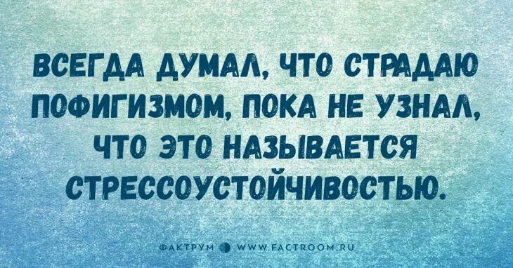 ВСЕГДА ДУМАЛ, ЧТО СТРАДАЮ ПОФИГИЗМОМ, ПОКА НЕ УЗНАЛ, ЧТО ЭТО НАЗЫВАЕТСЯ СТРЕССОУСТОЙЧИВОСТЬЮ.