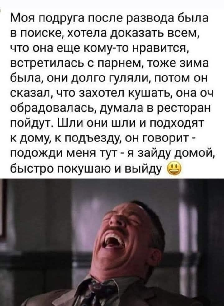 Моя подруга после развода была в поиске, хотела доказать всем, что она еще кому-то нравится, встретилась с парнем, тоже зима была, они долго гуляли, потом он сказал, что захотел кушать, она оч обрадовалась, думала в ресторан пойдут. Шли они шли и подходят к дому, к подъезду, он говорит - подожди меня тут - я зайду домой, быстро покушаю и выйду 😊