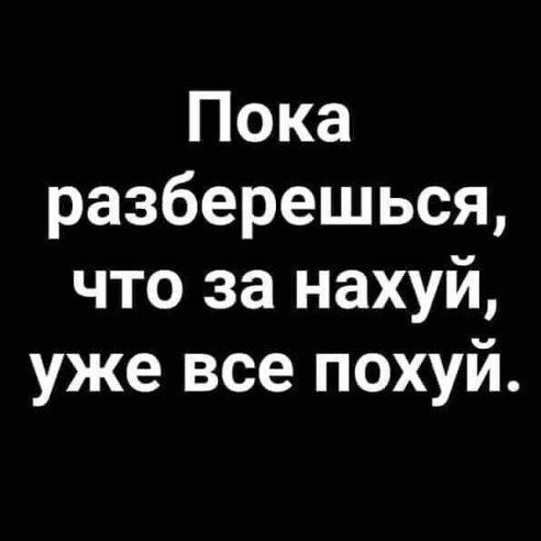 Пока разберешься, что за нахуй, уже все похуй.