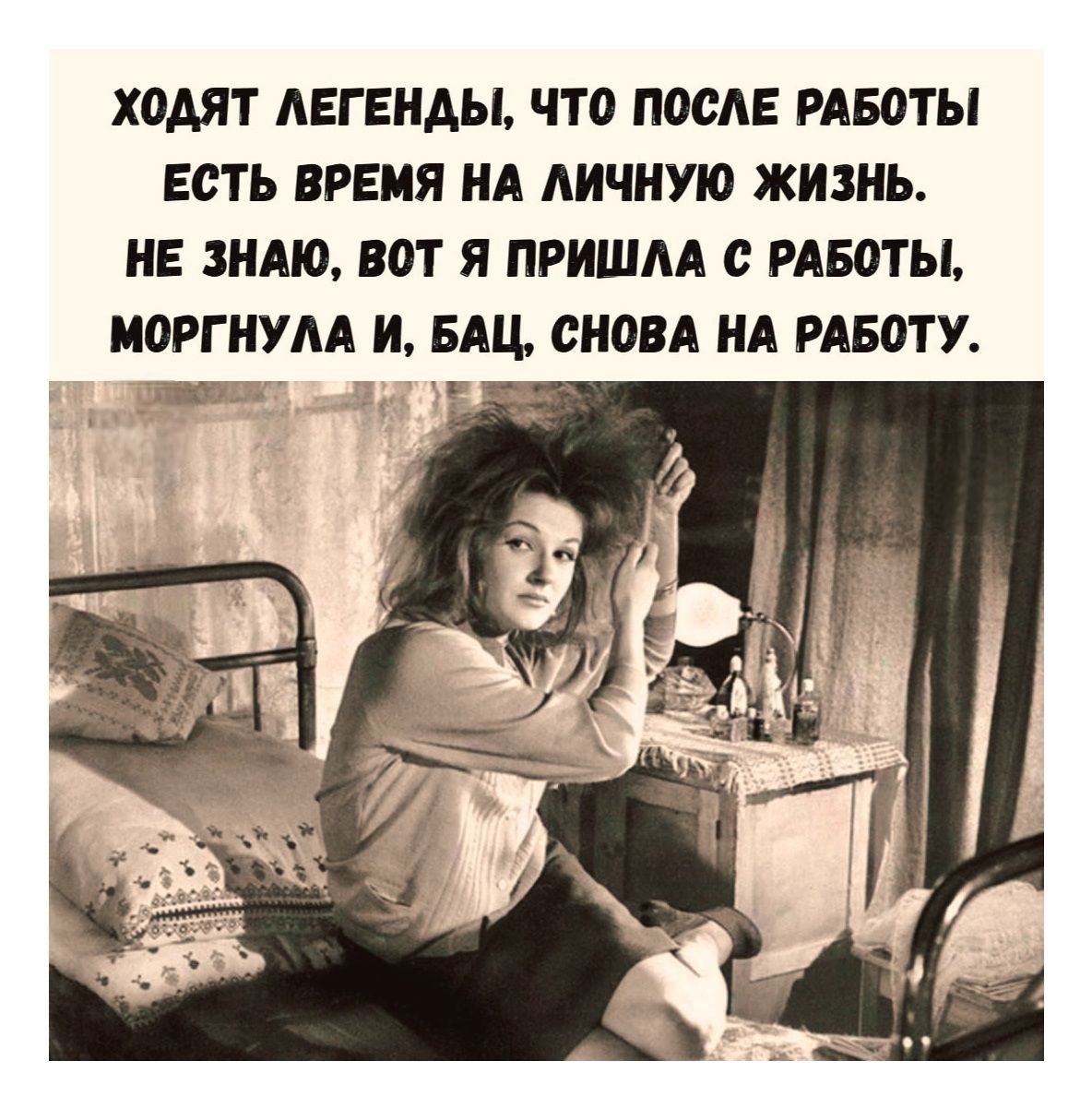 ХОДЯТ ЛЕГЕНДЫ, ЧТО ПОСЛЕ РАБОТЫ ЕСТЬ ВРЕМЯ НА ЛИЧНУЮ ЖИЗНЬ. НЕ ЗНАЮ, ВОТ Я ПРИШЛА С РАБОТЫ, МОРГНУЛА И, БАЦ, СНОВА НА РАБОТУ.