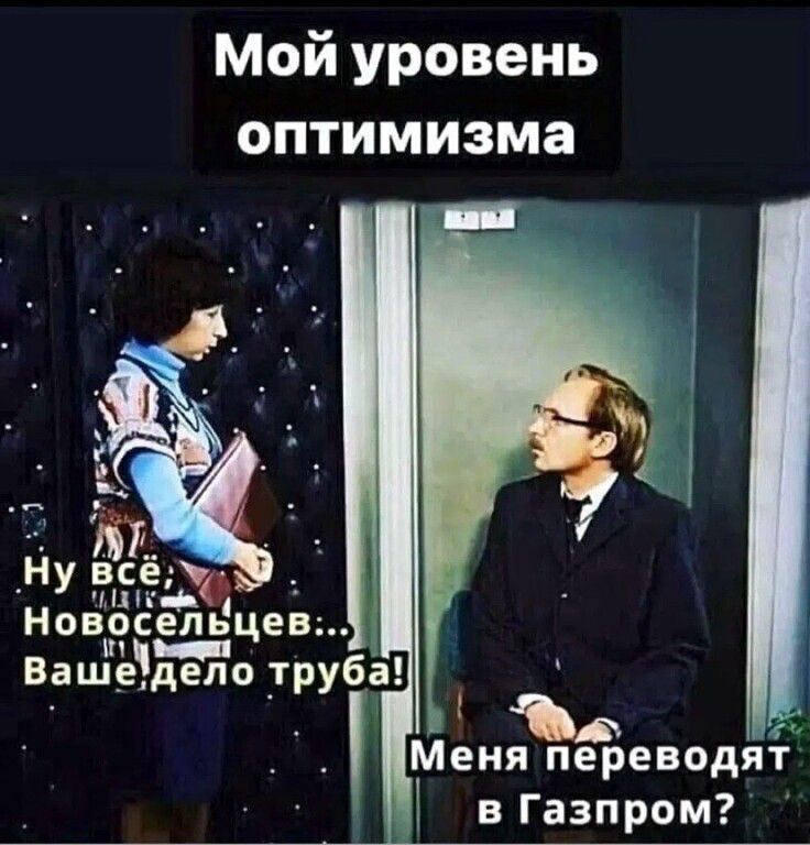 Мой уровень оптимизма. Ну всё, Новосельцев... Ваше дело труба! Меня переводят в Газпром?