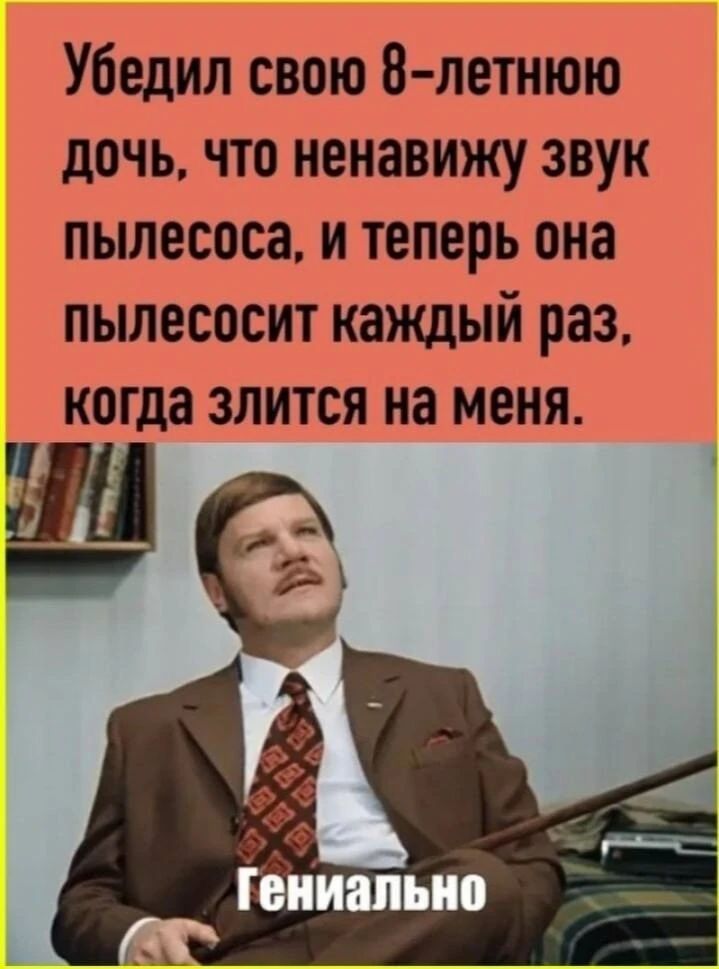 Убедил свою 8-летнюю дочь, что ненавиделю звук пылесоса, и теперь она пылесосит каждый раз, когда злится на меня. Гениально
