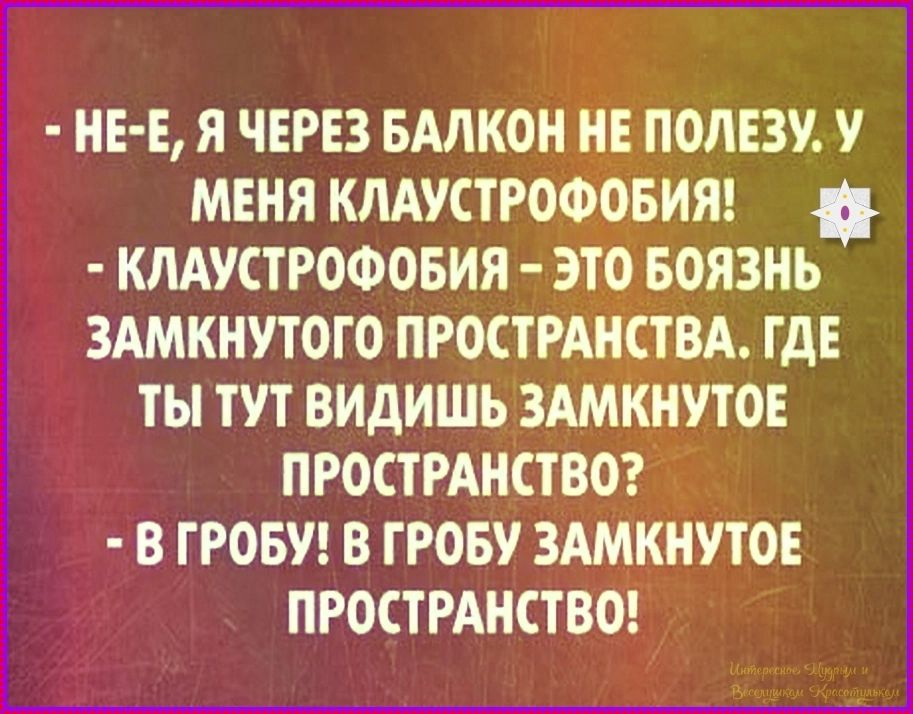 НЕ-Е, Я ЧЕРЕЗ БАЛКОН НЕ ПОЛЕЗУ. У МЕНЯ КЛАУСТРОФОБИЯ! КЛАУСТРОФОБИЯ - ЭТО БОЯЗНЬ ЗАМКНУТОГО ПРОСТРАНСТВА. ГДЕ ТЫ ТУТ ВИДИШЬ ЗАМКНУТОЕ ПРОСТРАНСТВО? В ГРОБУ! В ГРОБУ ЗАМКНУТОЕ ПРОСТРАНСТВО!