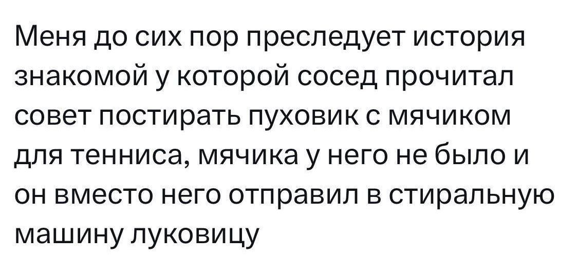 Меня до сих пор преследует история знакомой у которой сосед прочитал совет постирать пуховик с мячиком для тенниса, мячика у него не было и он вместо него отправил в стиральную машину луковицу
