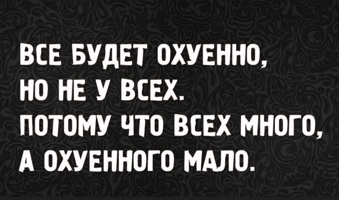 ВСЕ БУДЕТ ОХУЕННО, НО НЕ У ВСЕХ. ПОТОМУ ЧТО ВСЕХ МНОГО, А ОХУЕННОГО МАЛО.