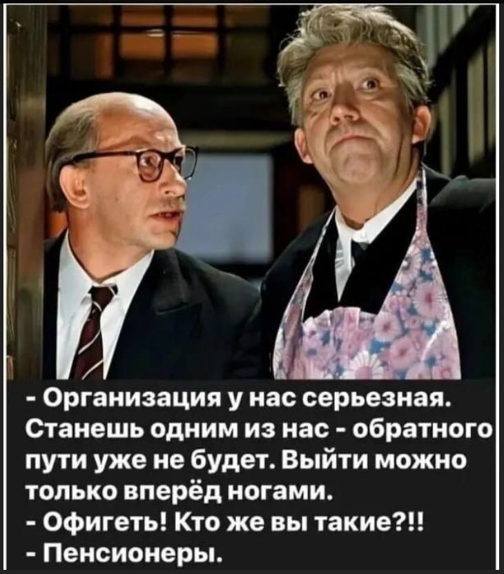- Организация у нас серьезная. Станешь одним из нас - обратного пути уже не будет. Выйти можно только вперёд ногами. - Офигеть! Кто же вы такие?!! - Пенсионеры.