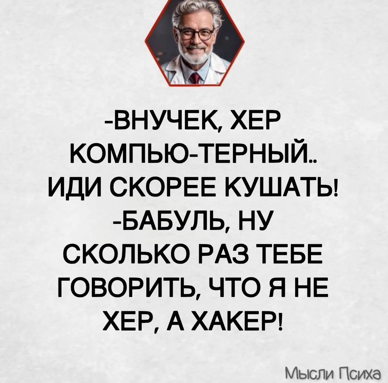 -Внучек, хер компьютерный.. Иди скорее кушать! -Бабуль, ну сколько раз тебе говорить, что я не хер, а хакер! Мысли Психа
