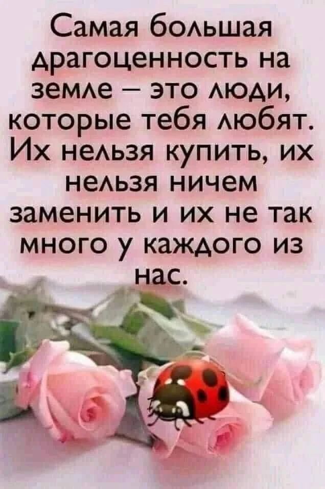 Самая большая драгоценность на земле — это люди, которые тебя любят. Их нельзя купить, их нельзя ничем заменить и их не так много у каждого из нас.