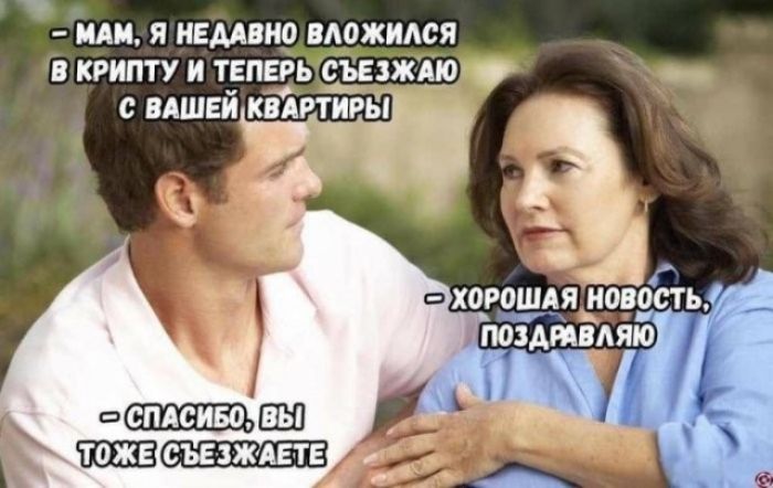 - МАМ, Я НЕДАВНО ВЛОЖИЛСЯ В КРИПТУ И ТЕПЕРЬ СЪЕЗЖАЮ С ВАШЕЙ КВАРТИРЫ - ХОРОШАЯ НОВОСТЬ, ПОЗДРАВЛЯЮ - СПАСИБО, ВЫ ТОЖЕ СЪЕЗЖАЕТЕ