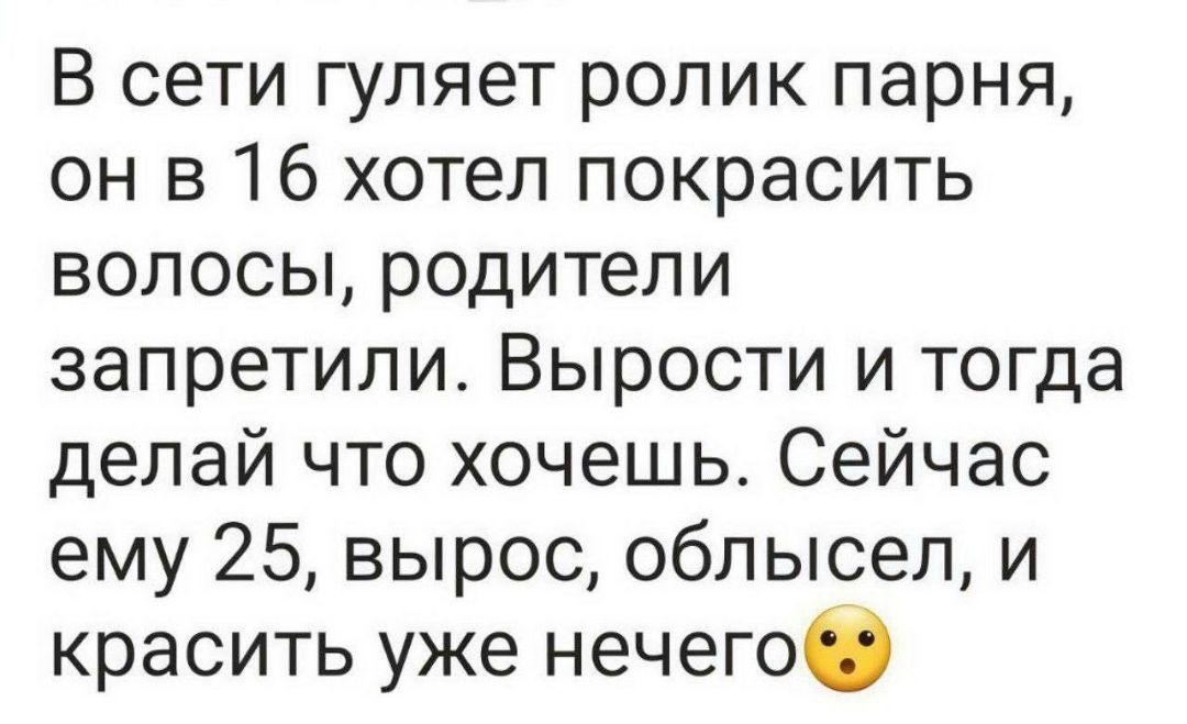 В сети гуляет ролик парня, он в 16 хотел покрасить волосы, родители запретили. Вырасти и тогда делай что хочешь. Сейчас ему 25, вырос, облысел, и красить уже нечего 😮