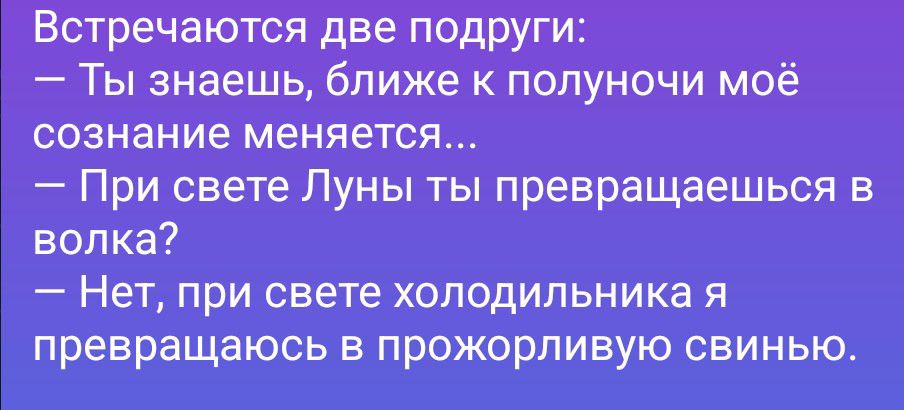Встречаются две подруги:
— Ты знаешь, ближе к полуночи моё сознание меняется...
— При свете Луны ты превращаешься в волка?
— Нет, при свете холодильника я превращаюсь в прожорливую свинью.