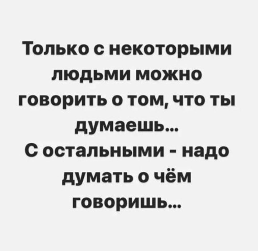 Только с некоторыми людьми можно говорить о том, что ты думаешь... С остальными - надо думать о чём говоришь...