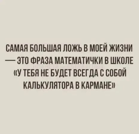 САМАЯ БОЛЬШАЯ ЛОЖЬ В МОЕЙ ЖИЗНИ — ЭТО ФРАЗА МАТЕМАТИЧКИ В ШКОЛЕ «У ТЕБЯ НЕ БУДЕТ ВСЕГДА С СОБОЙ КАЛЬКУЛЯТОРА В КАРМАНЕ»