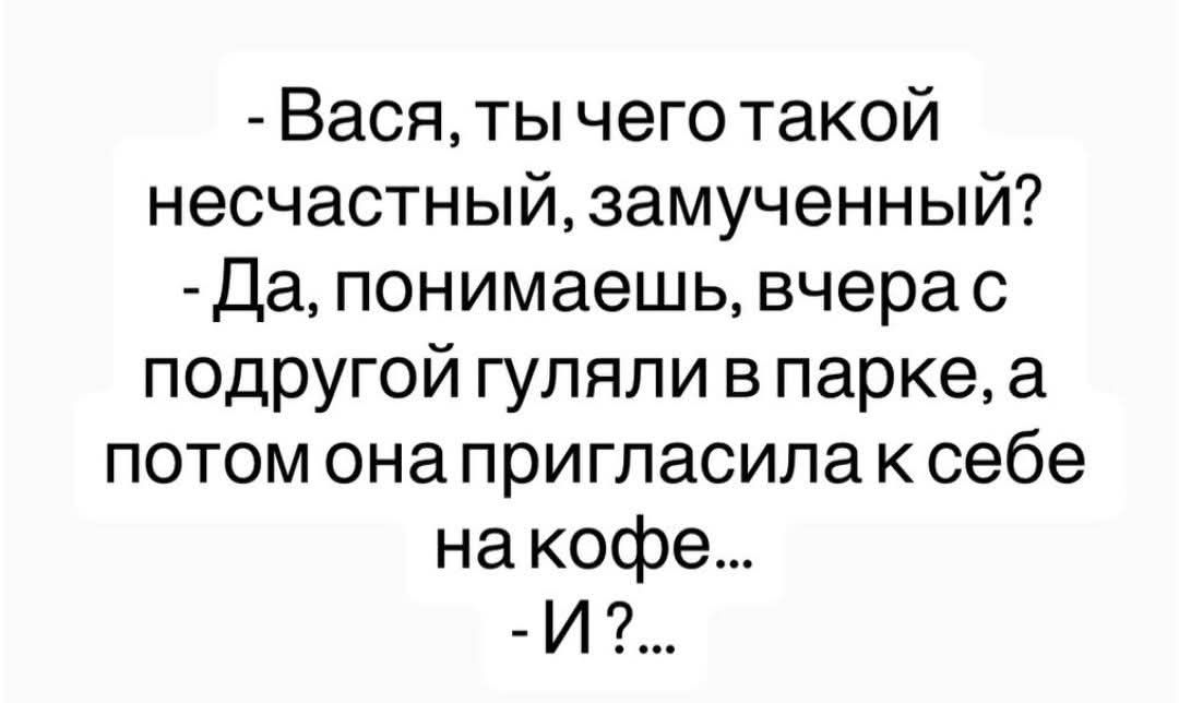 – Вася, ты чего такой несчастный, замученный?
– Да, понимаешь, вчера с подругой гуляли в парке, а потом она пригласила к себе на кофе...
– И?...