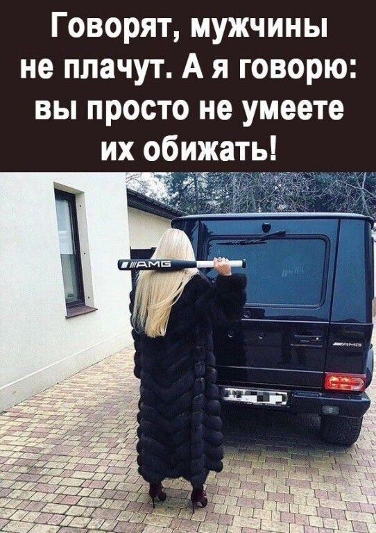 Говорят, мужчины не плачут. А я говорю: вы просто не умеете их обижать!