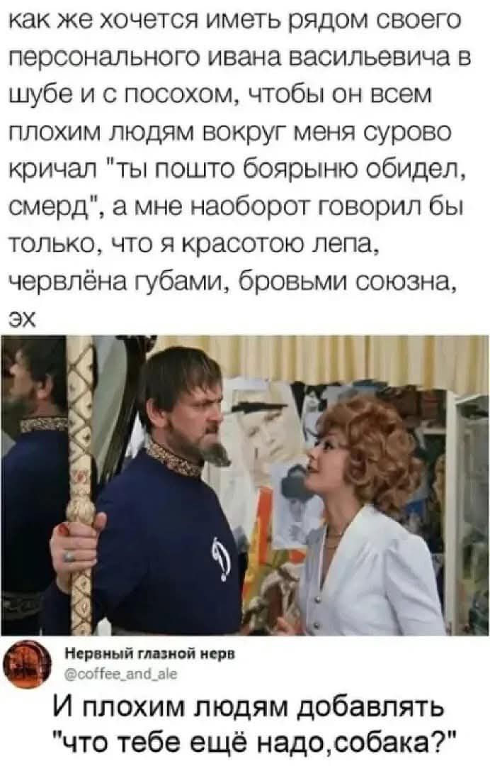 как же хочется иметь рядом своего персонального ивана васильевича в шубе и с посохом, чтобы он всем плохим людям вокруг меня сурово кричал 