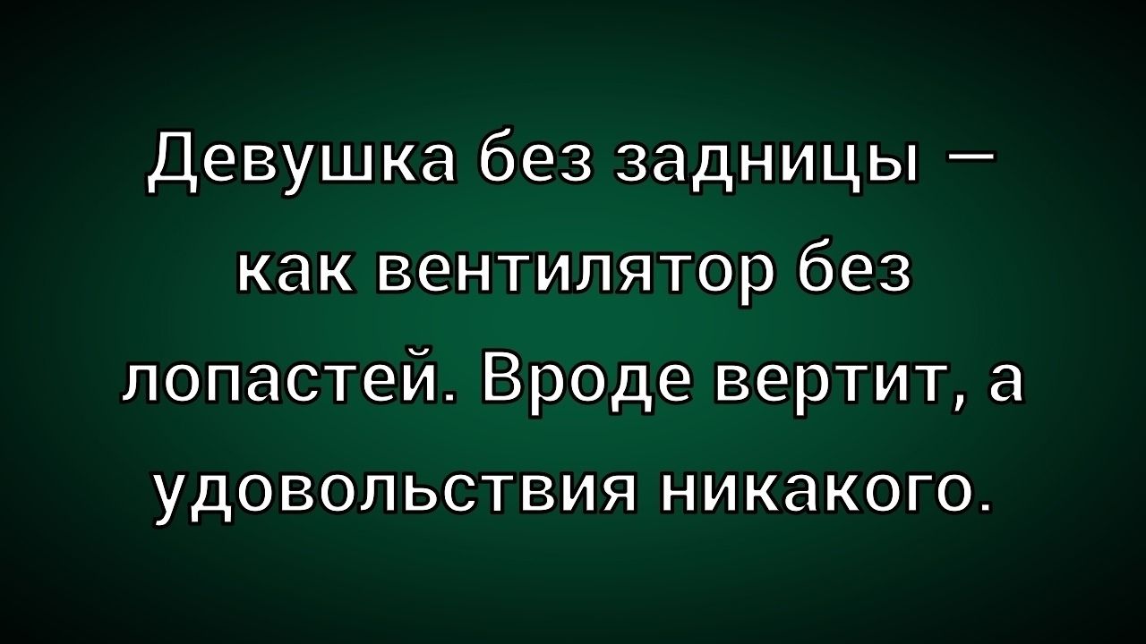 Девушка без задницы — как вентилятор без лопастей. Вроде вертит, а удовольствия никакого.