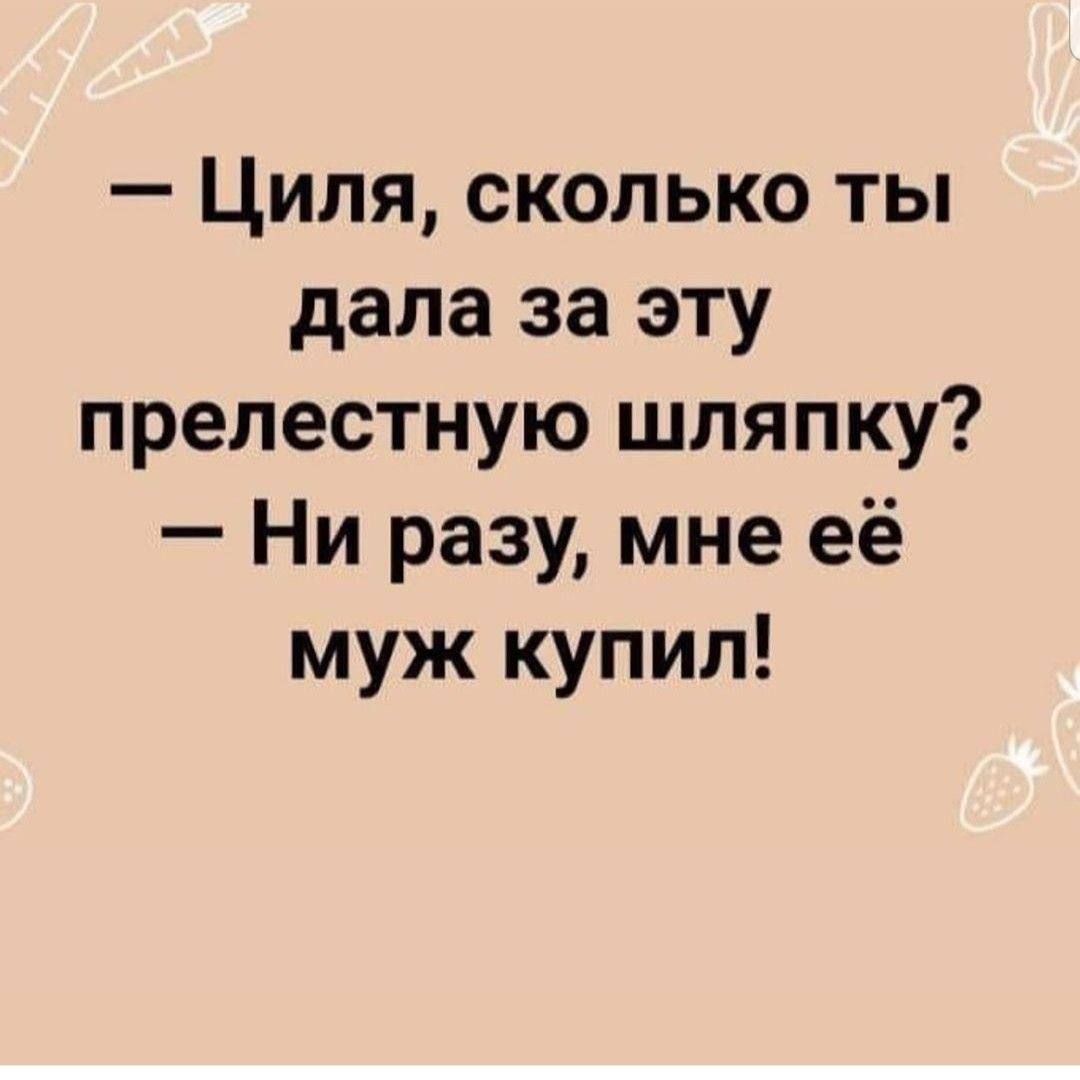 — Циля, сколько ты дала за эту прелестную шляпку?
— Ни разу, мне её муж купил!