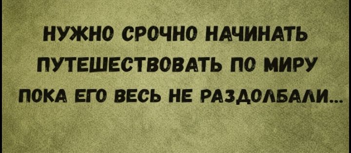 НУЖНО СРОЧНО НАЧИНАТЬ ПУТЕШЕСТВОВАТЬ ПО МИРУ ПОКА ЕГО ВЕСЬ НЕ РАЗДОЛБАЛИ...