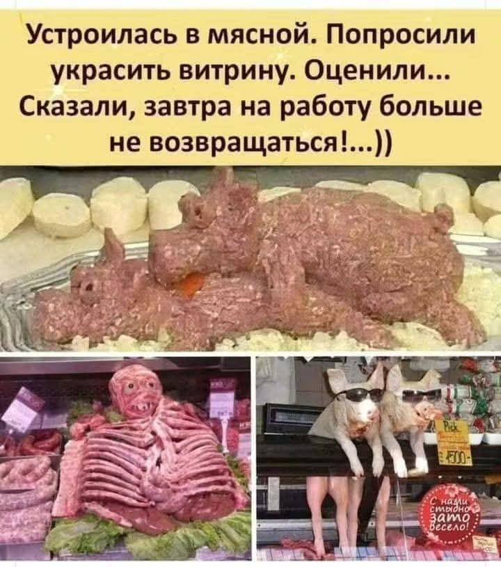 Устроилась в мясной. Попросили украсить витрину. Оценили... Сказали, завтра на работу больше не возвращаться!...