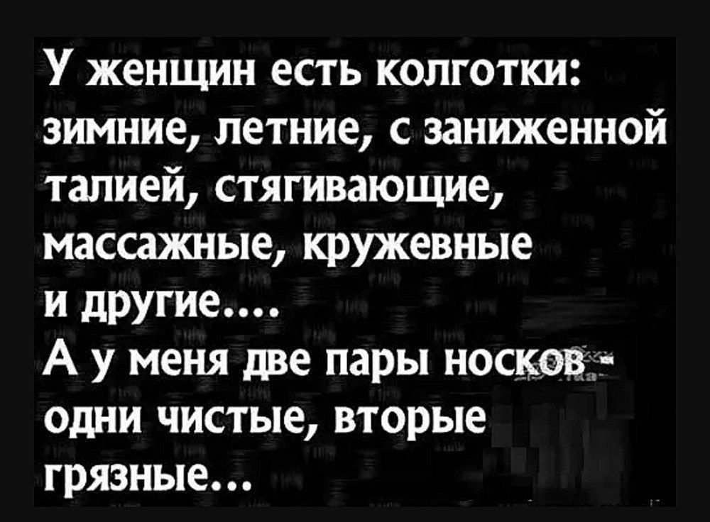 У женщин есть колготки: зимние, летние, с заниженной талией, стягивающие, массажные, кружевные и другие.... А у меня две пары носков - одни чистые, вторые грязные...
