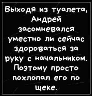 Выходя из туалета, Андрей засомневался уместно ли сейчас здороваться за руку с начальником. Поэтому просто похлопал его по щеке.