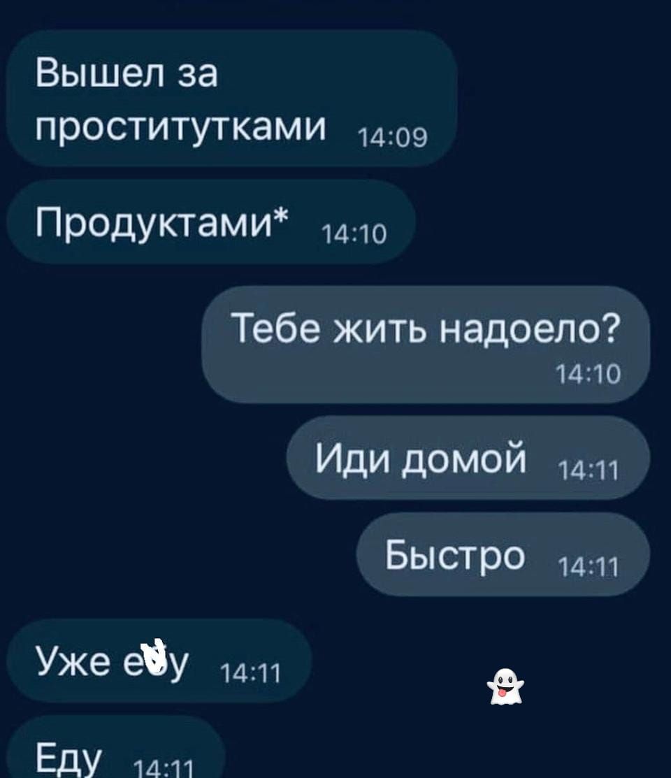 Вышел за проститутками 14:09 Продуктами* 14:10 Тебе жить надоело? 14:10 Иди домой 14:11 Быстро 14:11 Уже еду 14:11 Еду 14:11