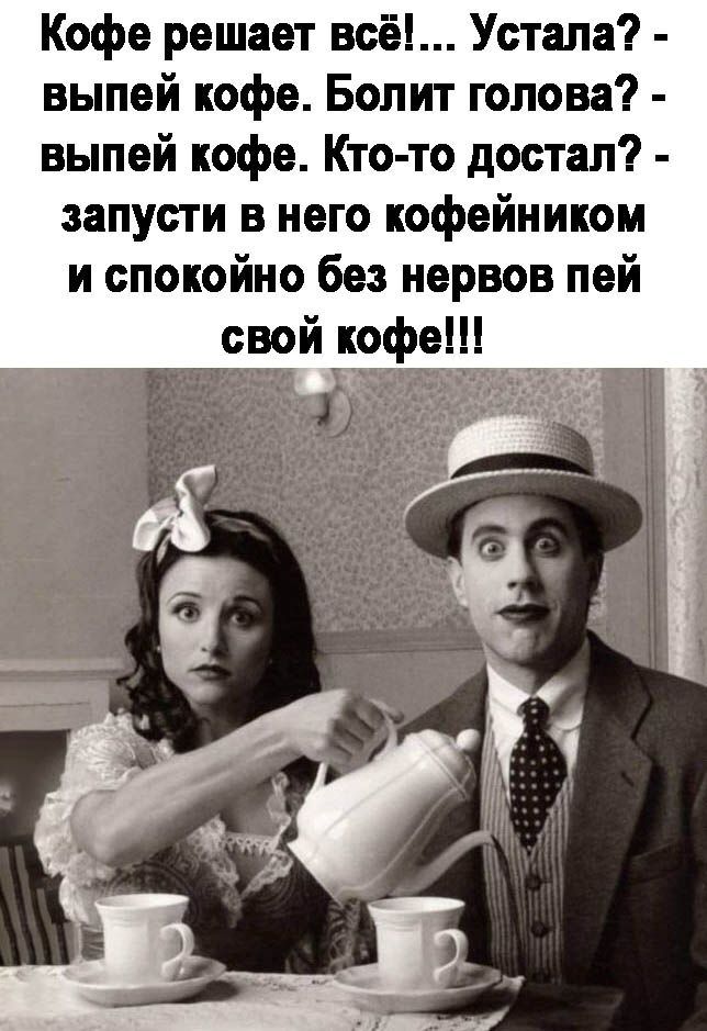 Кофе решает всё!... Устала? - выпей кофе. Болит голова? - выпей кофе. Кто-то достал? - запусти в него кофейником и спокойно без нервов пей свой кофе!!!