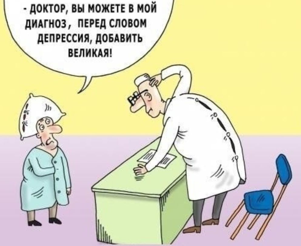 ДОКТОР, ВЫ МОЖЕТЕ В МОЙ ДИАГНОЗ, ПЕРЕД СЛОВОМ ДЕПРЕССИЯ, ДОБАВИТЬ ВЕЛИКАЯ!
