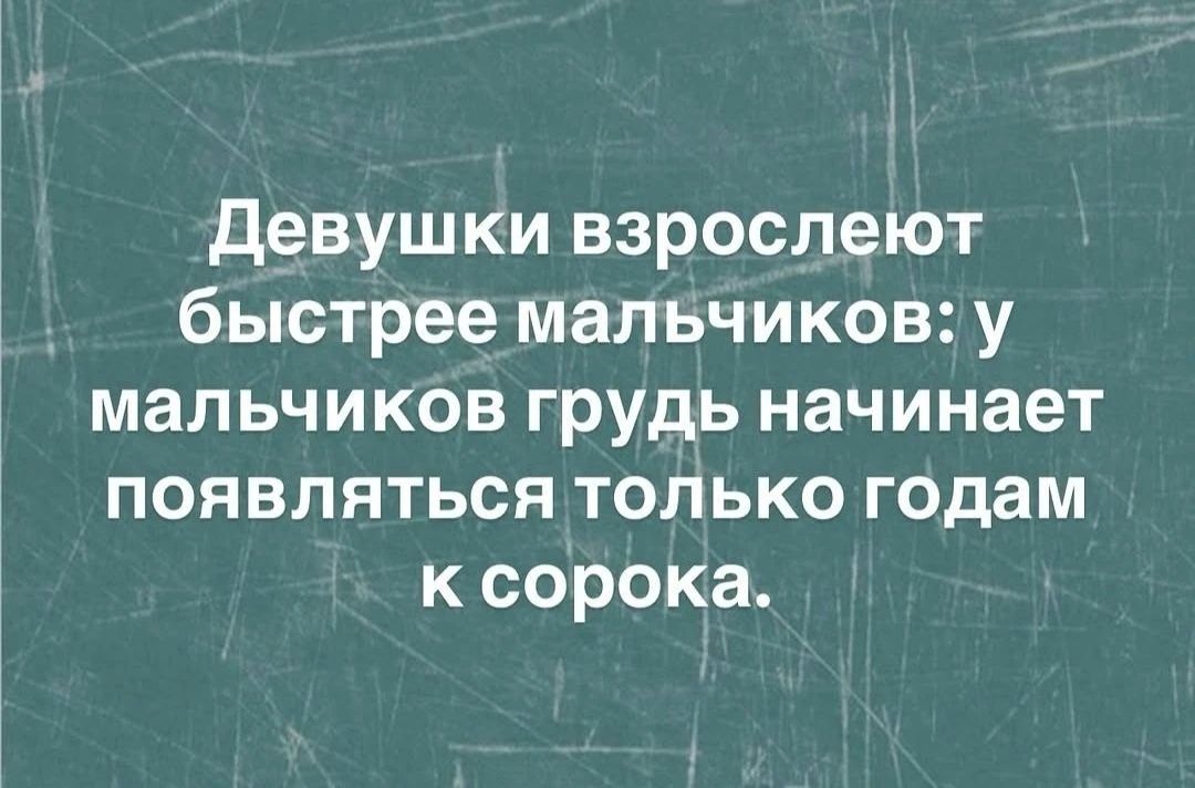 Девушки взрослеют быстрее мальчиков: у мальчиков грудь начинает появляться только годам к сорока.
