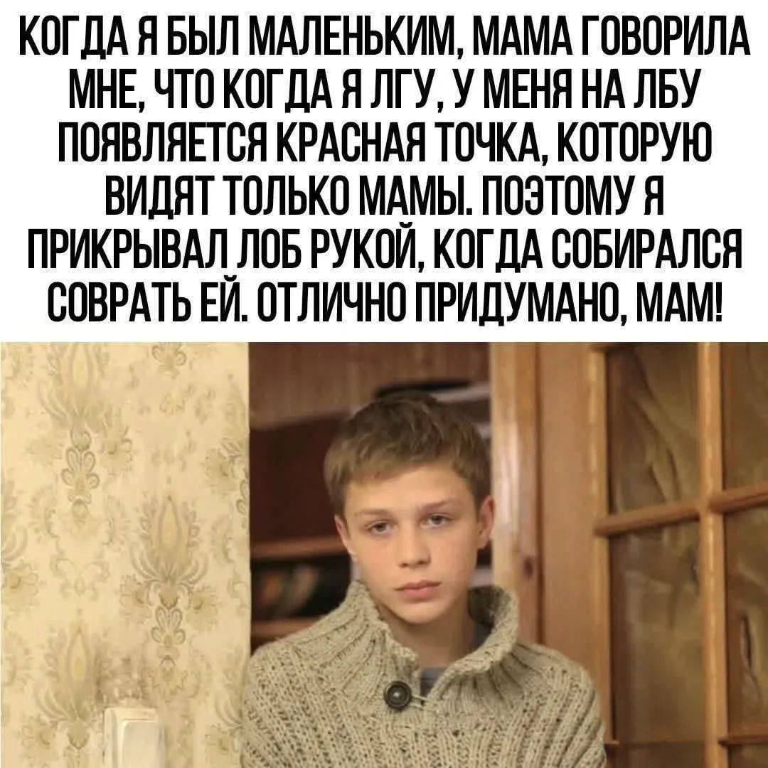 Когда я был маленьким, мама говорила мне, что когда я лгу, у меня на лбу появляется красная точка, которую видят только мамы. Поэтому я прикрывал лоб рукой, когда собирался соврать ей. Отлично придумано, мам!