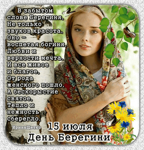 В забытом слове Берегиня, Не только звуков красота. Оно — воспетая богиня, Любви и верности мечта. И все живое и благое, От рода женского пошло. А бескорыстие святое, Тепло и нежность сберегло. ИринаЩетко 15 июля День Берегини