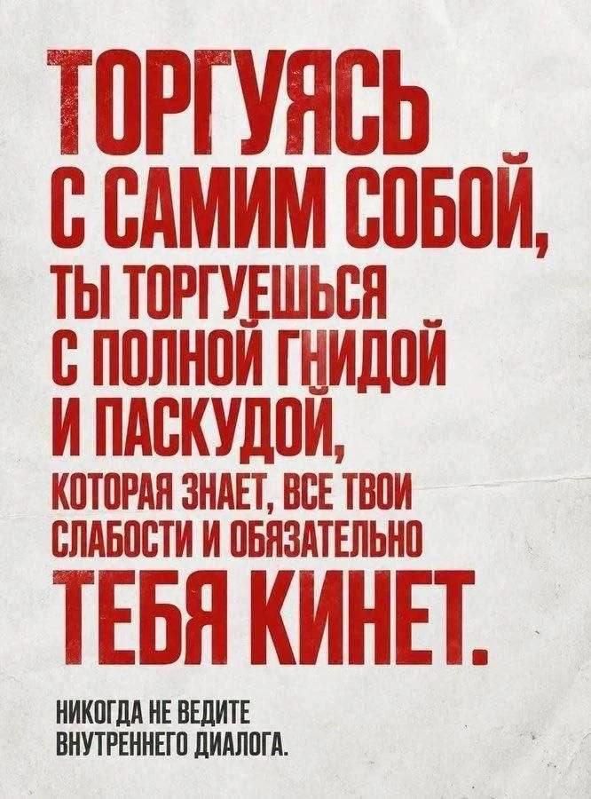ТОРГУЯСЬ С САМИМ СОБОЙ, ТЫ ТОРГУЕШЬСЯ С ПОЛНОЙ ГНИДОЙ И ПАСКУДОЙ, КОТОРАЯ ЗНАЕТ, ВСЕ ТВОИ СЛАБОСТИ И ОБЯЗАТЕЛЬНО ТЕБЯ КИНЕТ. НИКОГДА НЕ ВЕДИТЕ ВНУТРЕННЕГО ДИАЛОГА.