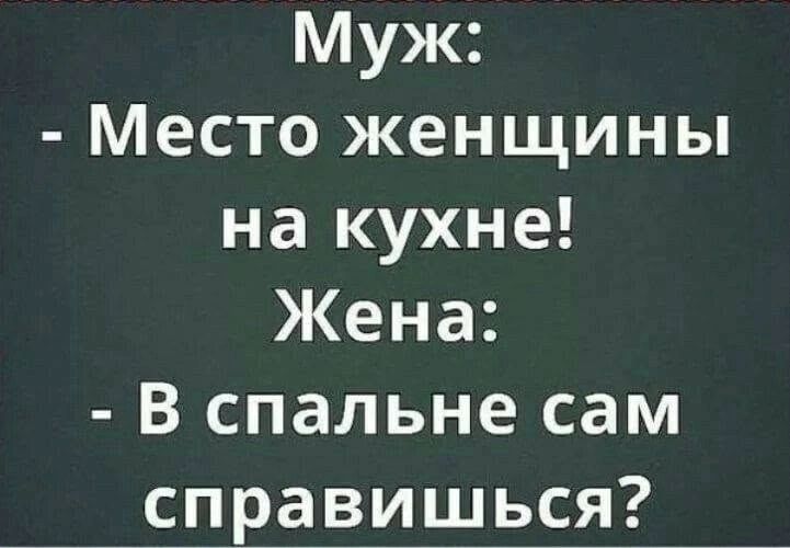Муж: - Место женщины на кухне! Жена: - В спальне сам справишься?