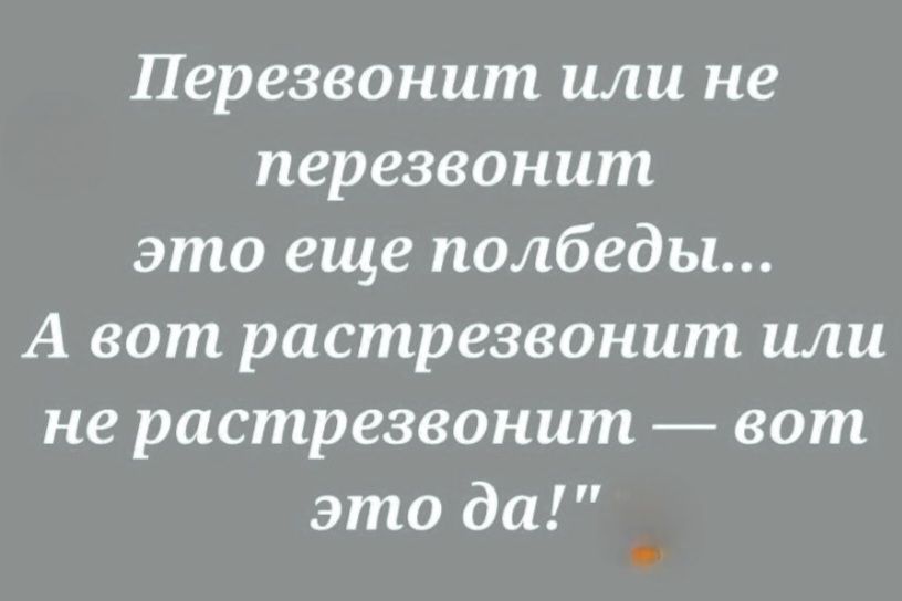 Перезвонит или не перезвонит это еще полбеды... А вот растрезвонит или не растрезвонит — вот это да!