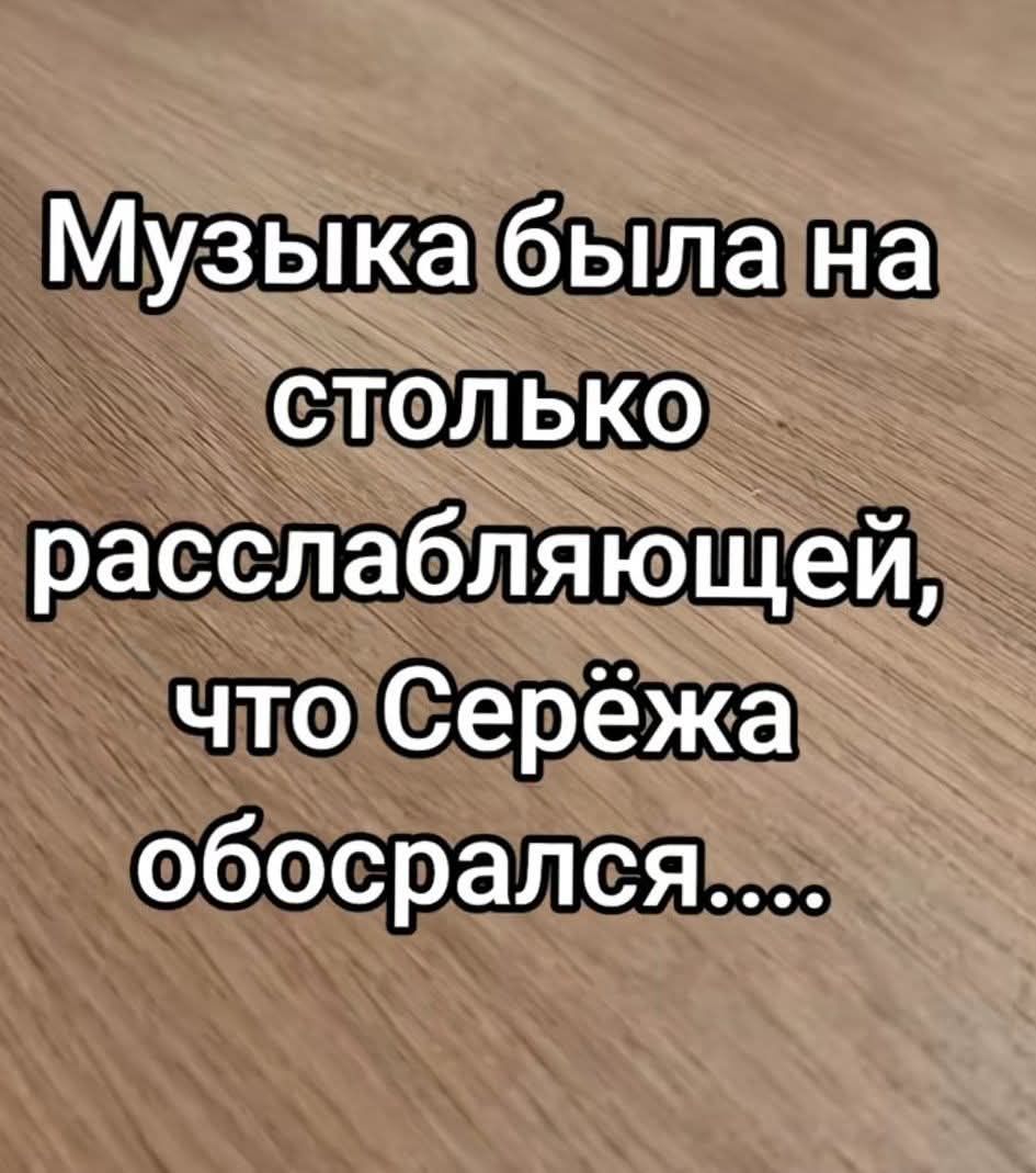 Музыка была настолько расслабляющей, что Серёжа обосрался....