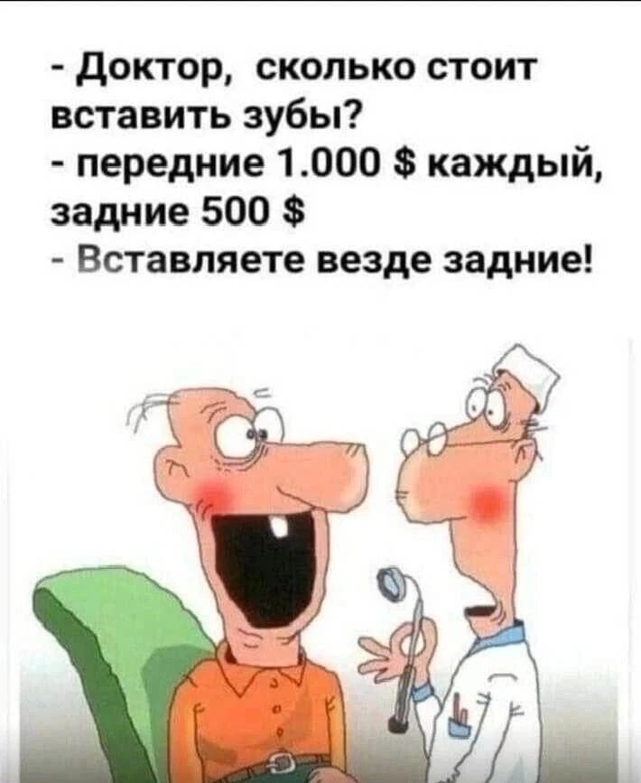 - Доктор, сколько стоит вставить зубы?
- передние 1.000 $ каждый, задние 500 $
- Вставляете везде задние!