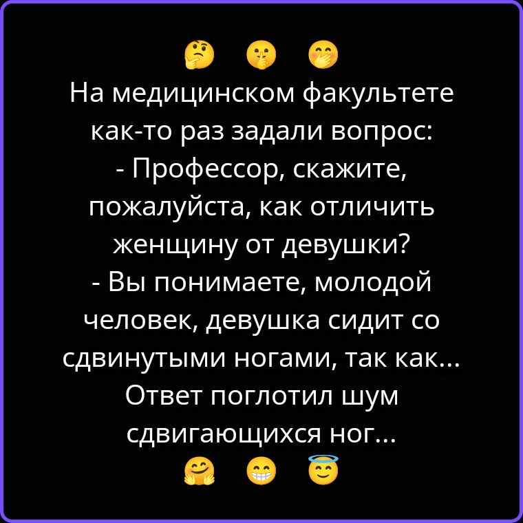 На медицинском факультете как-то раз задали вопрос: - Профессор, скажите, пожалуйста, как отличить женщину от девушки? - Вы понимаете, молодой человек, девушка сидит со сдвинутыми ногами, так как... Ответ поглотил шум сдвигающихся ног...