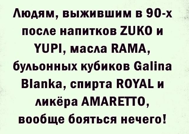 Людям, выжившим в 90-х после напитков ZUKO и YUPI, масла RAMA, бульонных кубиков Galina Blanka, спирта ROYAL и ликёра AMARETTO, вообще бояться нечего!