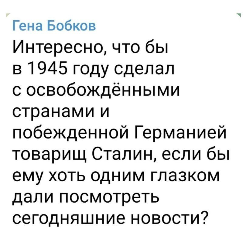 Гена Бобков Интересно, что бы в 1945 году сделал с освобождёнными странами и побежденной Германией товарищ Сталин, если бы ему хоть одним глазком дали посмотреть сегодняшние новости?