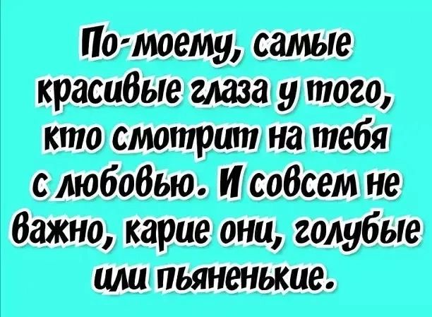 По-моему, самые красивые глаза у того, кто смотрит на тебя с любовью. И совсем не важно, карие они, голубые или пьяненькие.