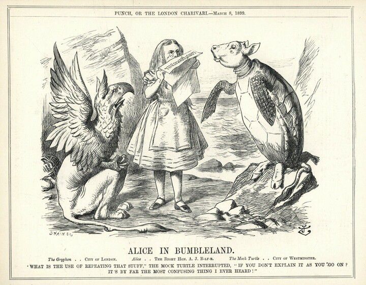 PUNCH, OR THE LONDON CHARIVARI.-MARCH 8, 1899. ALICE IN BUMBELAND. THE GRYPHON. ALICE. THE RIGHT HON. A. J. BALFOUR. THE MOCK TURTLE. CITY OF WESTMINSTER. 'WHAT IS THE USE OF REPEATING THAT STUFF,' THE MOCK TURTLE INTERRUPTED, 'IF YOU DON'T EXPLAIN IT AS YOU GO ON? IT'S BY FAR THE MOST CONFUSING THING I EVER HEARD!'